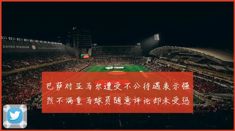 巴萨对亚马尔遭受不公待遇表示强烈不满皇马球员随意评论却未受惩罚