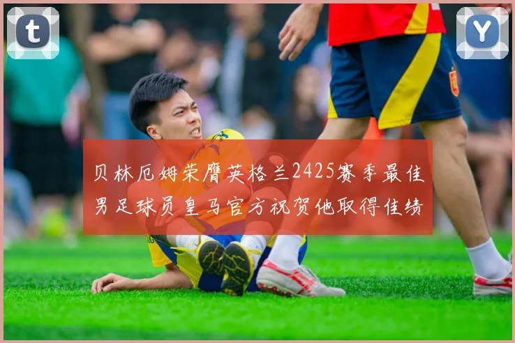 贝林厄姆荣膺英格兰2425赛季最佳男足球员皇马官方祝贺他取得佳绩