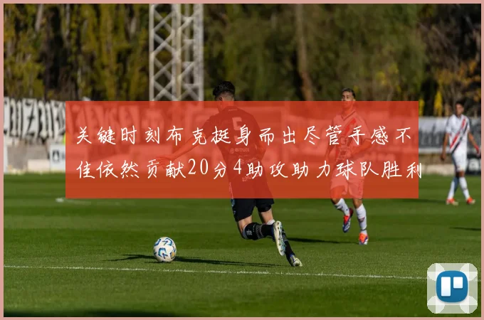关键时刻布克挺身而出尽管手感不佳依然贡献20分4助攻助力球队胜利