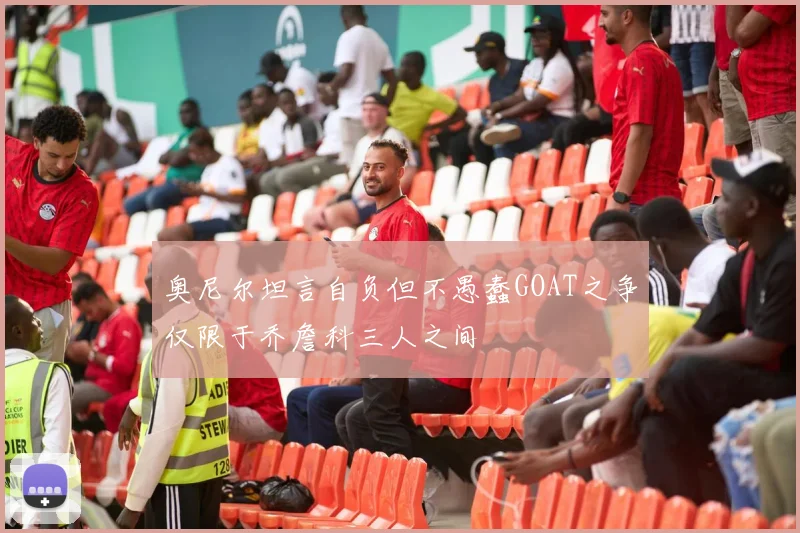 奥尼尔坦言自负但不愚蠢GOAT之争仅限于乔詹科三人之间