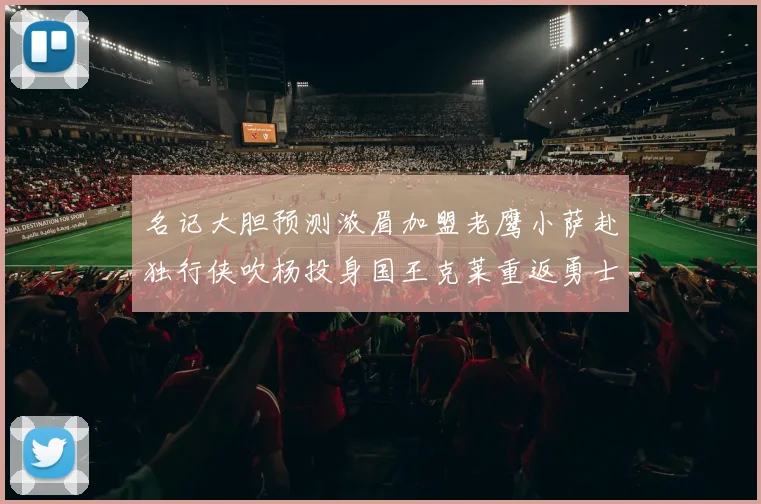 名记大胆预测浓眉加盟老鹰小萨赴独行侠吹杨投身国王克莱重返勇士