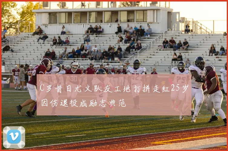 C罗昔日尤文队友工地打拼走红25岁因伤退役成励志典范