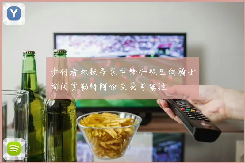 步行者积极寻求中锋升级已向骑士询问贾勒特阿伦交易可能性