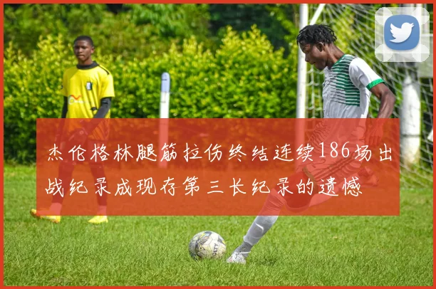 杰伦格林腿筋拉伤终结连续186场出战纪录成现存第三长纪录的遗憾