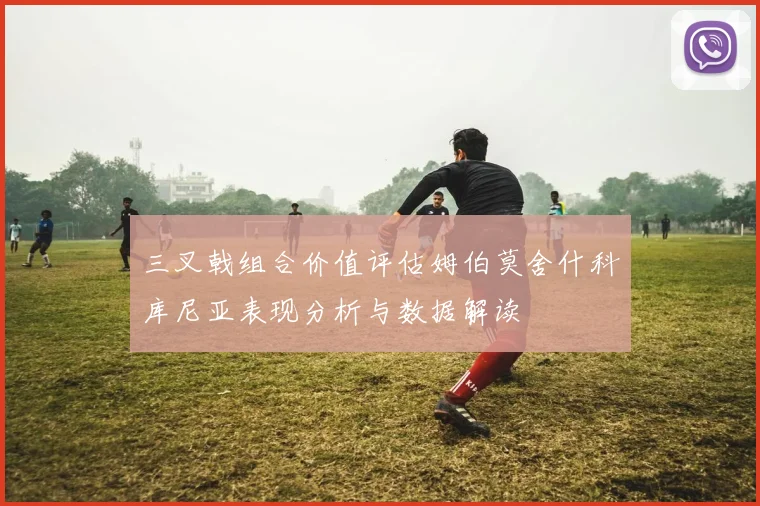 三叉戟组合价值评估姆伯莫舍什科库尼亚表现分析与数据解读