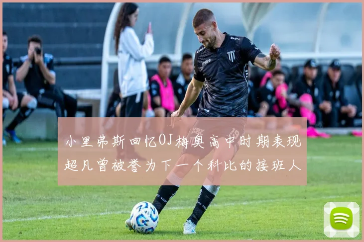 小里弗斯回忆OJ梅奥高中时期表现超凡曾被誉为下一个科比的接班人