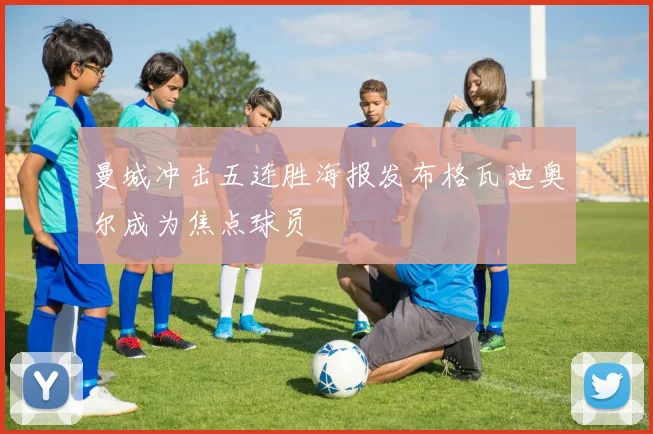 曼城冲击五连胜海报发布格瓦迪奥尔成为焦点球员