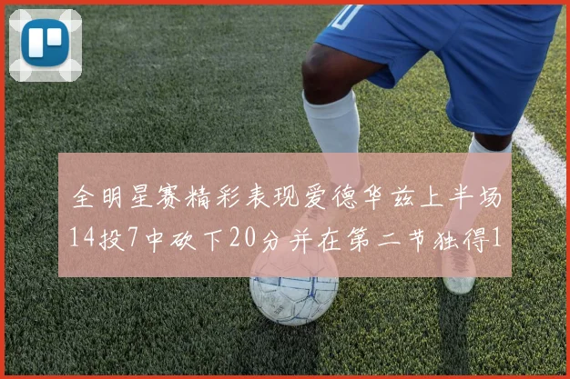 全明星赛精彩表现爱德华兹上半场14投7中砍下20分并在第二节独得17分