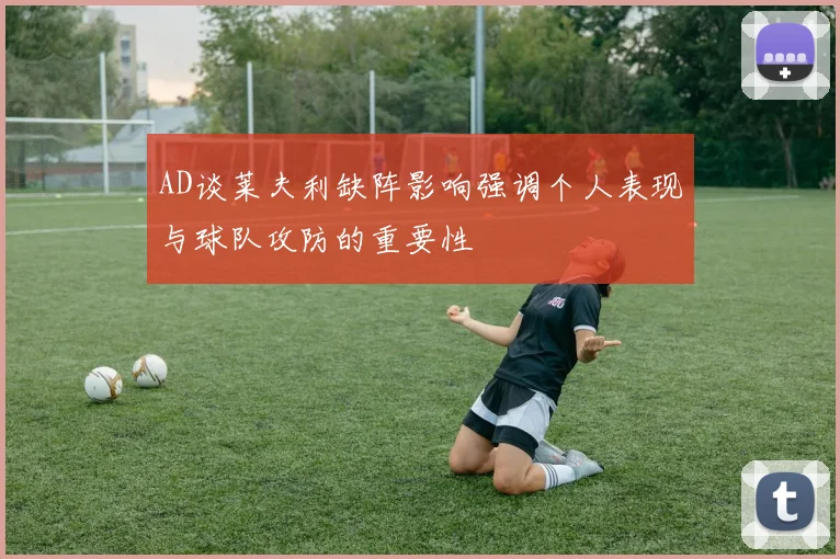 AD谈莱夫利缺阵影响强调个人表现与球队攻防的重要性