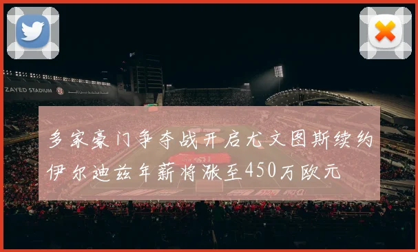 多家豪门争夺战开启尤文图斯续约伊尔迪兹年薪将涨至450万欧元