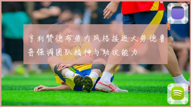 亨利赞德布劳内风格接近大劳德鲁普强调团队精神与助攻能力