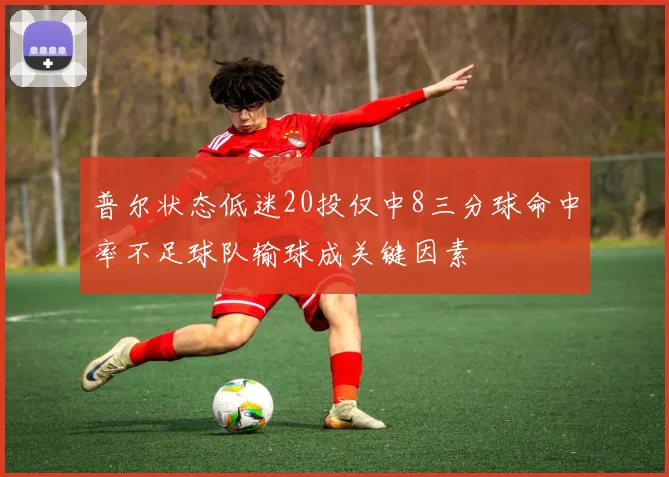 普尔状态低迷20投仅中8三分球命中率不足球队输球成关键因素