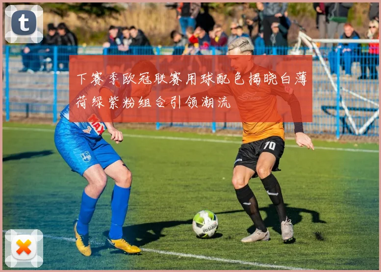 下赛季欧冠联赛用球配色揭晓白薄荷绿紫粉组合引领潮流