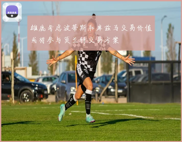 雄鹿考虑波蒂斯和库兹马交易价值或将参与莫兰特交易方案