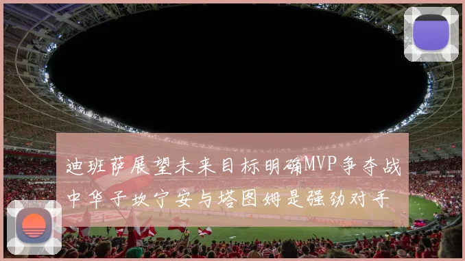 迪班萨展望未来目标明确MVP争夺战中华子坎宁安与塔图姆是强劲对手