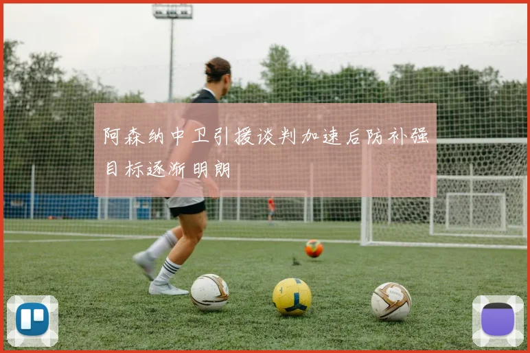 阿森纳中卫引援谈判加速后防补强目标逐渐明朗