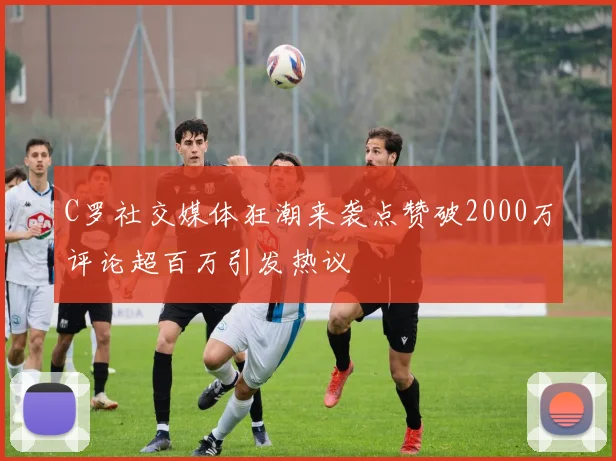 C罗社交媒体狂潮来袭点赞破2000万评论超百万引发热议