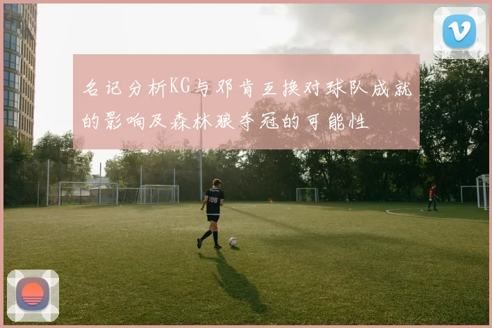 名记分析KG与邓肯互换对球队成就的影响及森林狼夺冠的可能性
