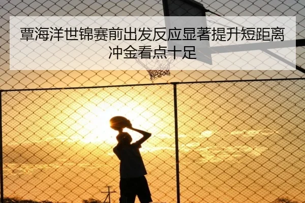 覃海洋世锦赛前出发反应显著提升短距离冲金看点十足